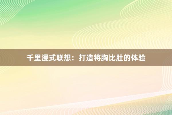 千里浸式联想：打造将胸比肚的体验