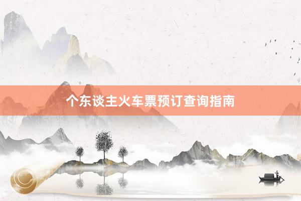 个东谈主火车票预订查询指南
