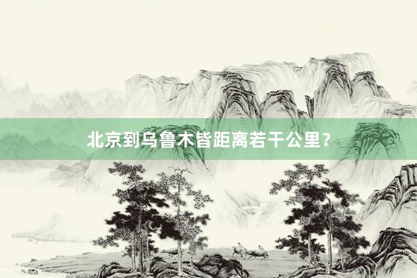 北京到乌鲁木皆距离若干公里？