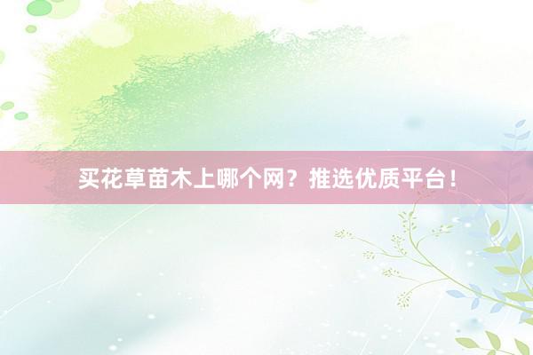 买花草苗木上哪个网？推选优质平台！