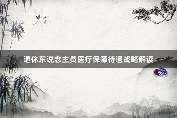 退休东说念主员医疗保障待遇战略解读