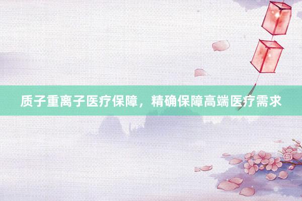 质子重离子医疗保障，精确保障高端医疗需求