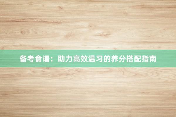 备考食谱：助力高效温习的养分搭配指南
