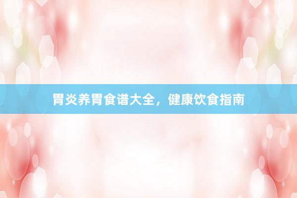 胃炎养胃食谱大全，健康饮食指南