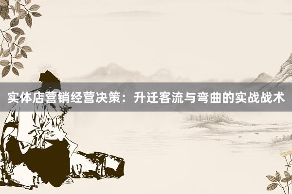 实体店营销经营决策：升迁客流与弯曲的实战战术